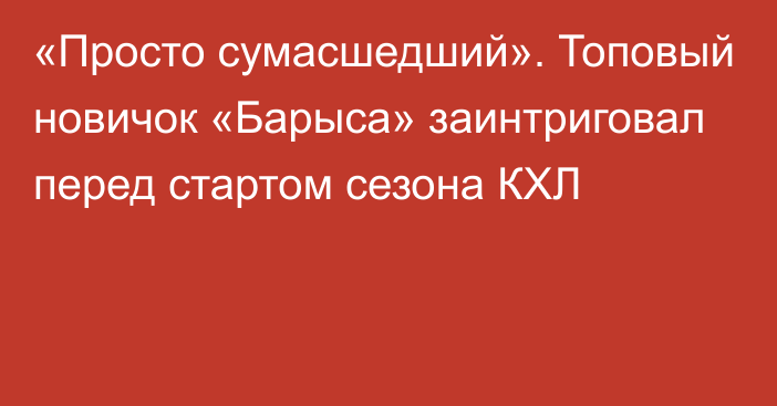 «Просто сумасшедший». Топовый новичок «Барыса» заинтриговал перед стартом сезона КХЛ