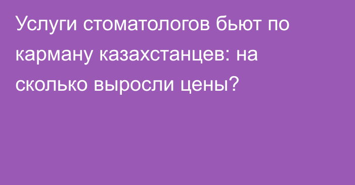 Услуги стоматологов бьют по карману казахстанцев: на сколько выросли цены?