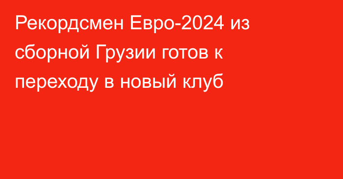 Рекордсмен Евро-2024 из сборной Грузии готов к переходу в новый клуб