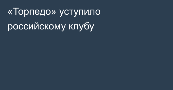 «Торпедо» уступило российскому клубу