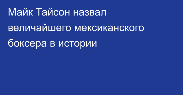 Майк Тайсон назвал величайшего мексиканского боксера в истории