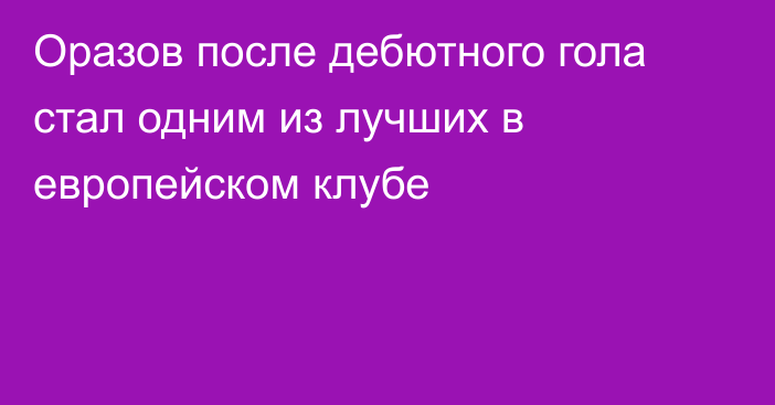 Оразов после дебютного гола стал одним из лучших в европейском клубе