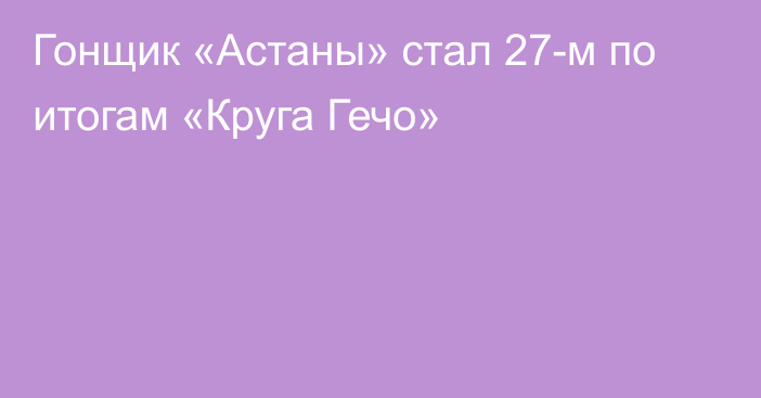 Гонщик «Астаны» стал 27-м по итогам «Круга Гечо»