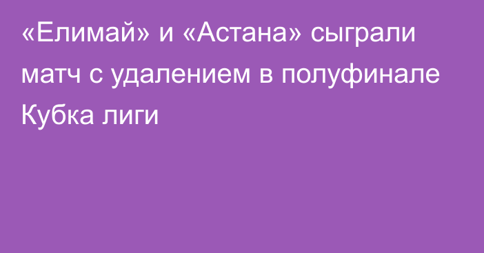 «Елимай» и «Астана» сыграли матч с удалением в полуфинале Кубка лиги