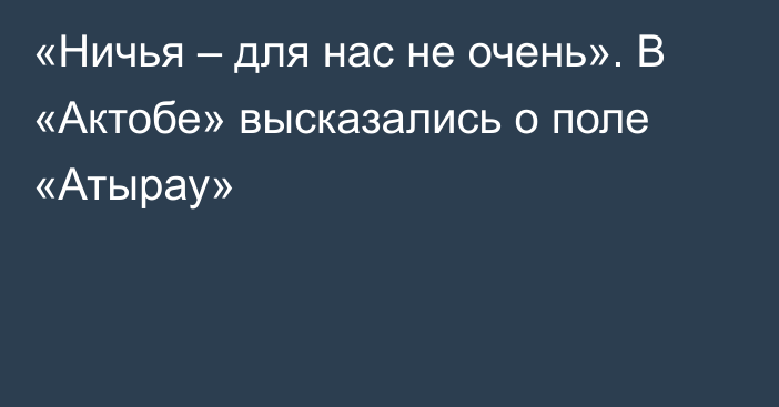 «Ничья – для нас не очень». В  «Актобе» высказались о поле «Атырау»