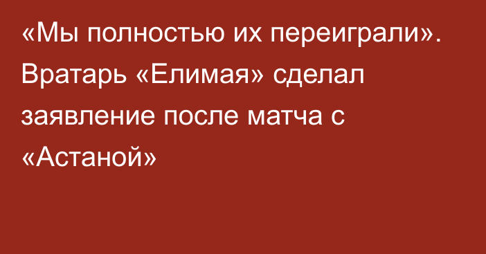 «Мы полностью их переиграли». Вратарь «Елимая» сделал заявление после матча с «Астаной»