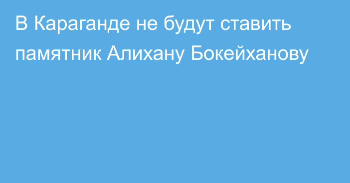 В Караганде не будут ставить памятник Алихану Бокейханову