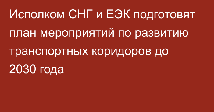 Исполком СНГ и ЕЭК подготовят план мероприятий по развитию транспортных коридоров до 2030 года