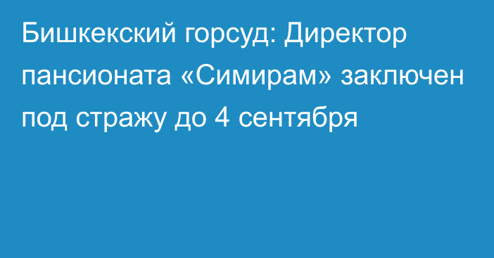 Бишкекский горсуд: Директор пансионата «Симирам» заключен под стражу до 4 сентября