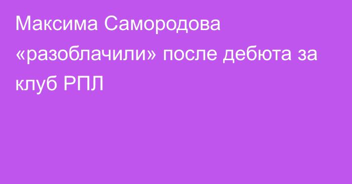 Максима Самородова «разоблачили» после дебюта за клуб РПЛ