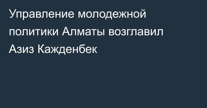 Управление молодежной политики Алматы возглавил Азиз Кажденбек