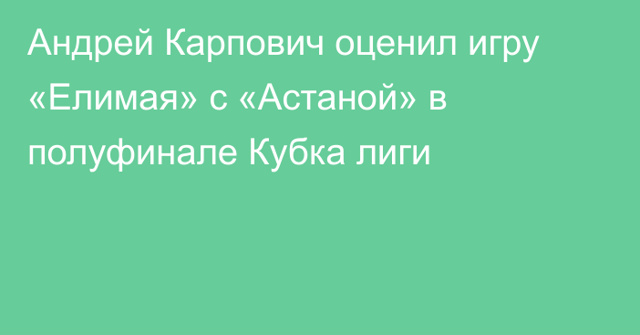 Андрей Карпович оценил игру «Елимая» с «Астаной» в полуфинале Кубка лиги