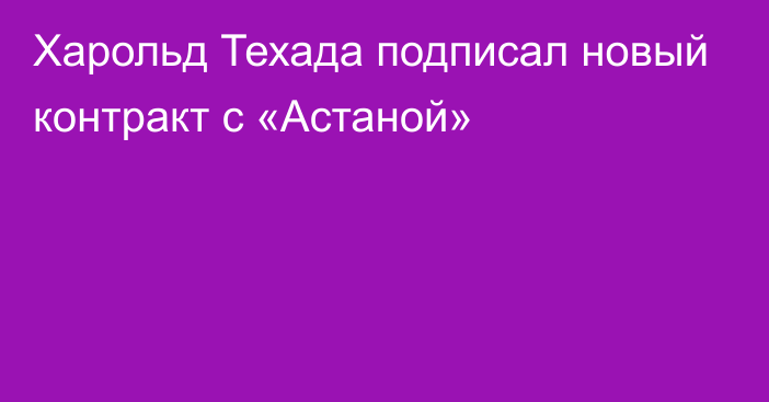 Харольд Техада подписал новый контракт с «Астаной»