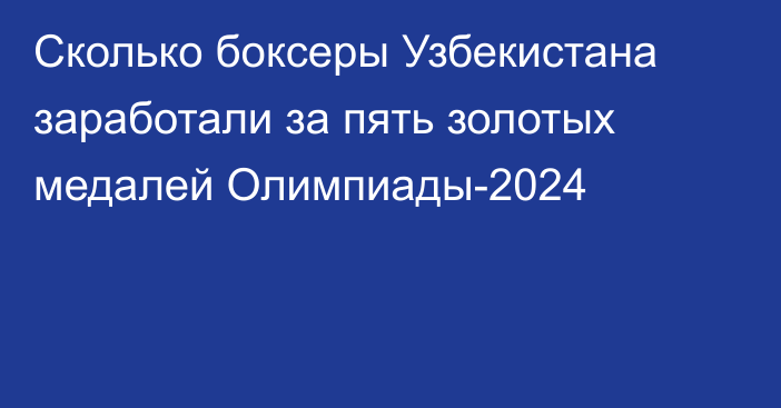 Сколько боксеры Узбекистана заработали за пять золотых медалей Олимпиады-2024