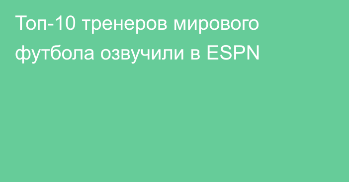 Топ-10 тренеров мирового футбола озвучили в ESPN