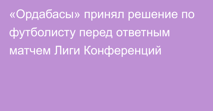 «Ордабасы» принял решение по футболисту перед ответным матчем Лиги Конференций