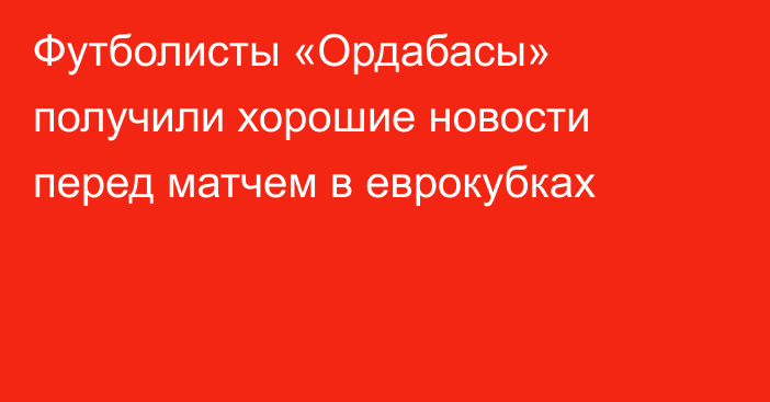 Футболисты «Ордабасы» получили хорошие новости перед матчем в еврокубках