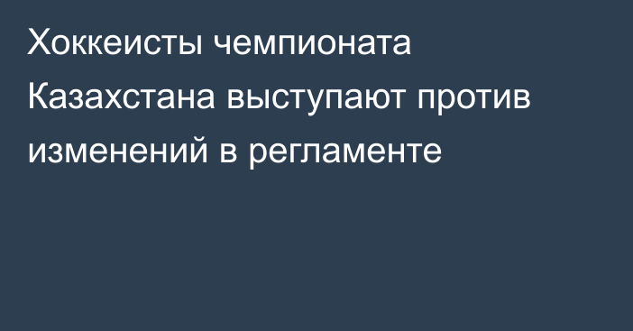 Хоккеисты чемпионата Казахстана выступают против изменений в регламенте