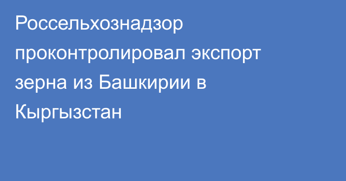 Россельхознадзор проконтролировал экспорт зерна из Башкирии в Кыргызстан