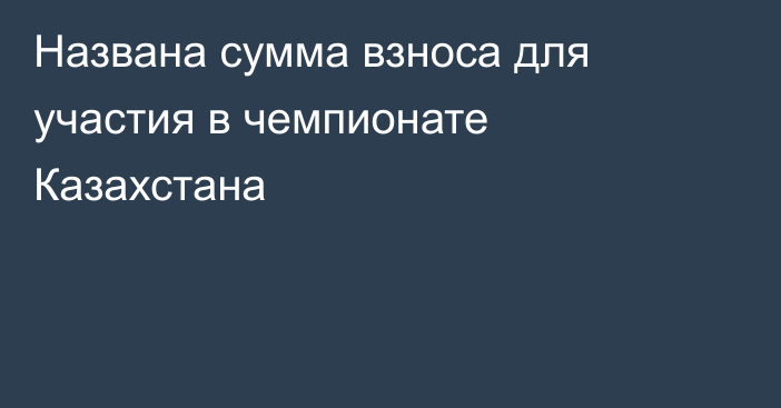 Названа сумма взноса для участия в чемпионате Казахстана