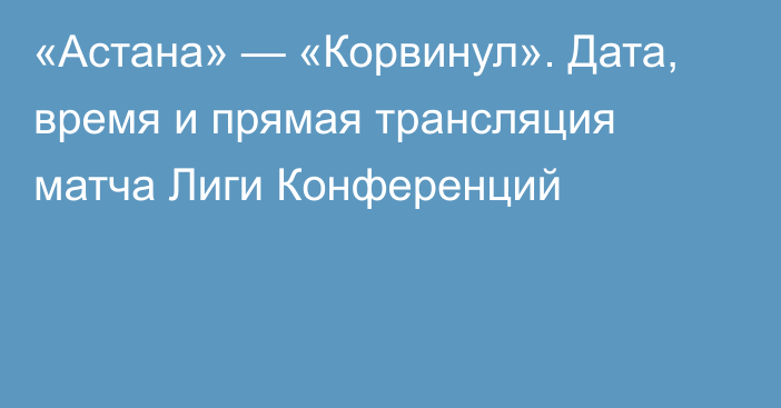 «Астана» — «Корвинул». Дата, время и прямая трансляция матча Лиги Конференций