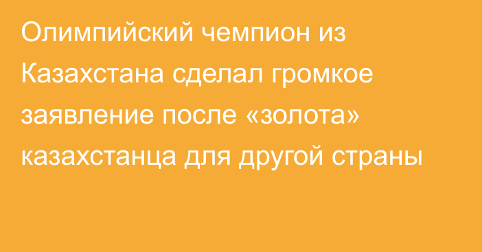 Олимпийский чемпион из Казахстана сделал громкое заявление после «золота» казахстанца для другой страны