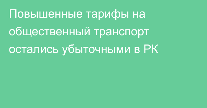 Повышенные тарифы на общественный транспорт остались убыточными в РК