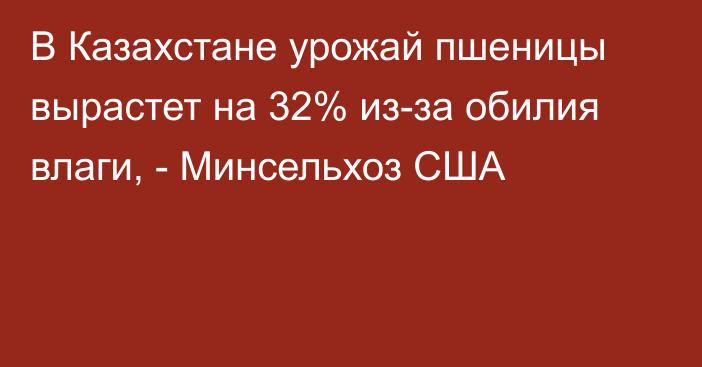 В Казахстане урожай пшеницы вырастет на 32% из-за обилия влаги, - Минсельхоз США