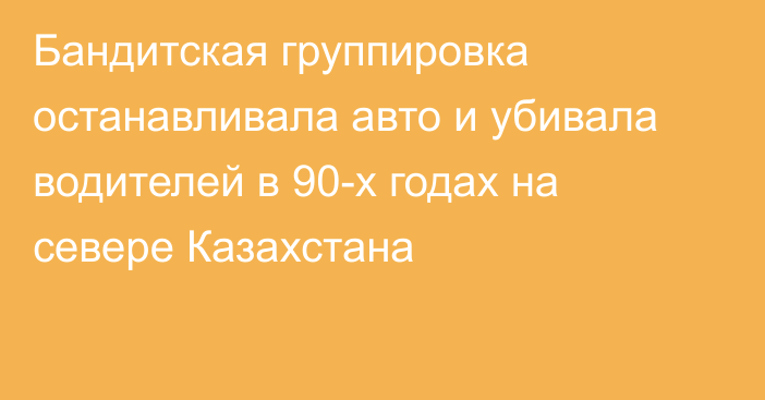 Бандитская группировка останавливала авто и убивала водителей в 90-х годах на севере Казахстана