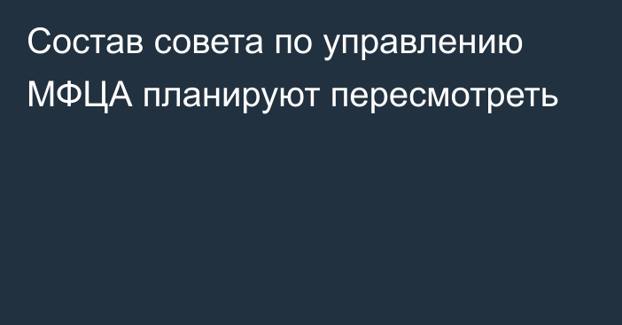 Состав совета по управлению МФЦА планируют пересмотреть