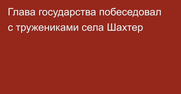 Глава государства побеседовал с тружениками села Шахтер