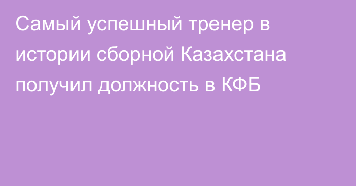 Самый успешный тренер в истории сборной Казахстана получил должность в КФБ