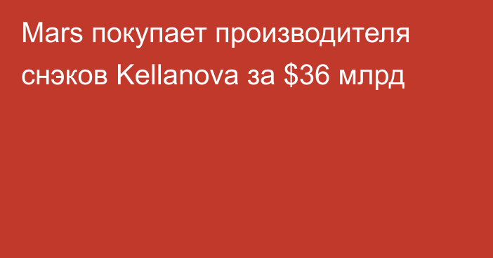 Mars покупает производителя снэков Kellanova за $36 млрд