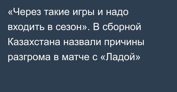 «Через такие игры и надо входить в сезон». В сборной Казахстана назвали причины разгрома в матче с «Ладой»