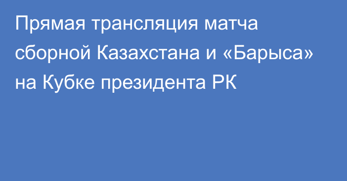 Прямая трансляция матча сборной Казахстана и «Барыса» на Кубке президента РК