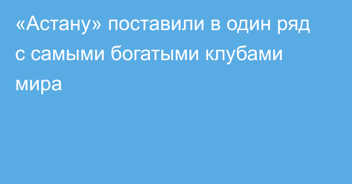 «Астану» поставили в один ряд с самыми богатыми клубами мира