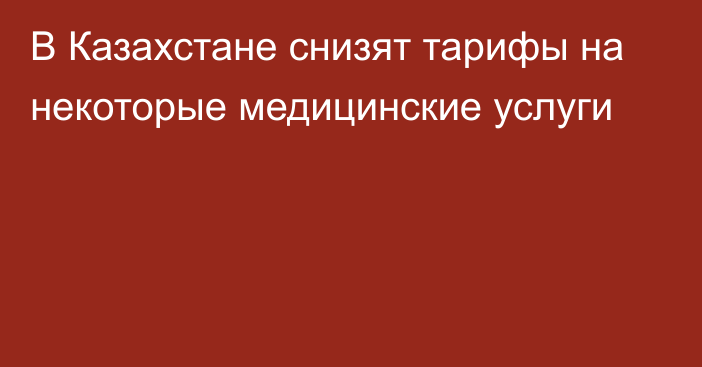 В Казахстане снизят тарифы на некоторые медицинские услуги