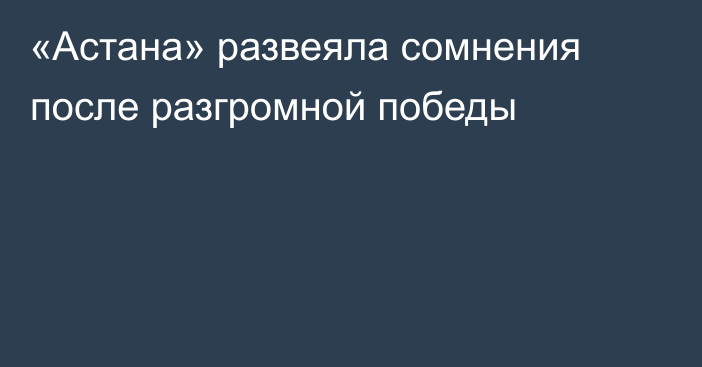 «Астана» развеяла сомнения после разгромной победы