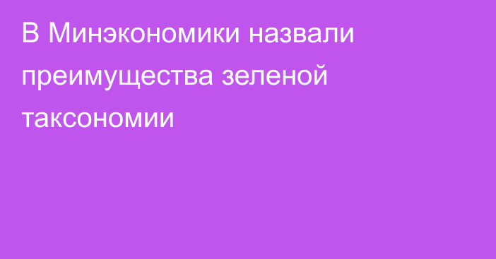 В Минэкономики назвали преимущества зеленой таксономии