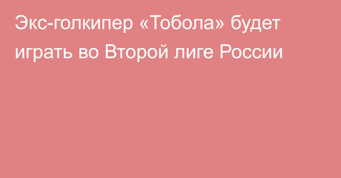 Экс-голкипер «Тобола» будет играть во Второй лиге России