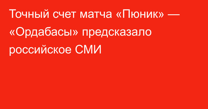 Точный счет матча «Пюник» — «Ордабасы» предсказало российское СМИ