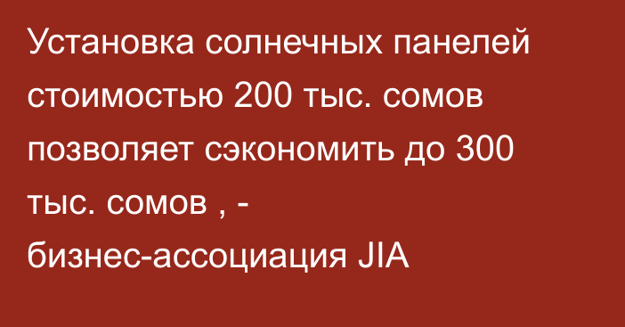 Установка солнечных панелей стоимостью 200 тыс. сомов позволяет сэкономить до 300 тыс. сомов , - бизнес-ассоциация JIA