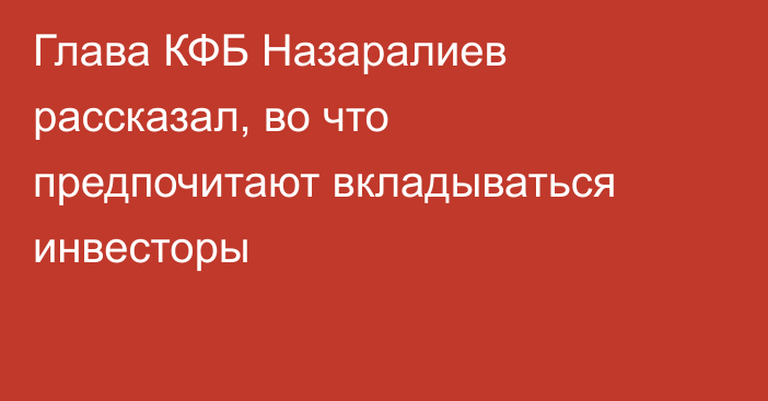 Глава КФБ Назаралиев рассказал, во что предпочитают вкладываться инвесторы