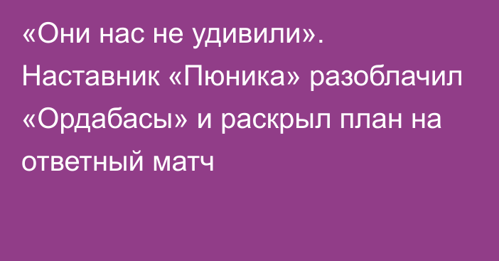 «Они нас не удивили». Наставник «Пюника» разоблачил «Ордабасы» и раскрыл план на ответный матч