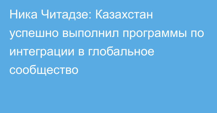 Ника Читадзе: Казахстан успешно выполнил программы по интеграции в глобальное сообщество