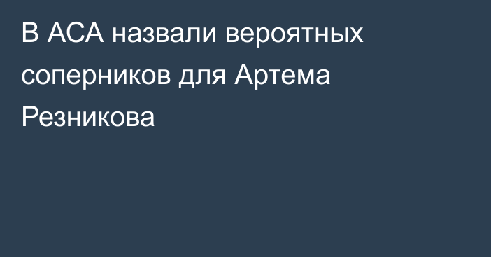 В АСА назвали вероятных соперников для Артема Резникова