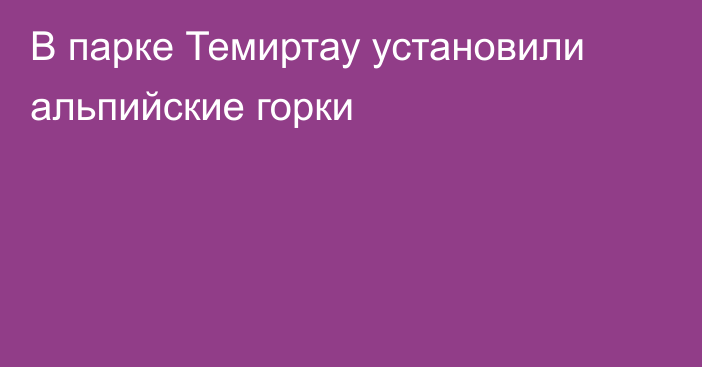 В парке Темиртау установили альпийские горки