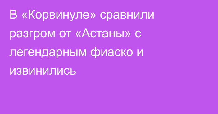 В «Корвинуле» сравнили разгром от «Астаны» с легендарным фиаско и извинились