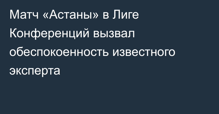 Матч «Астаны» в Лиге Конференций вызвал обеспокоенность известного эксперта