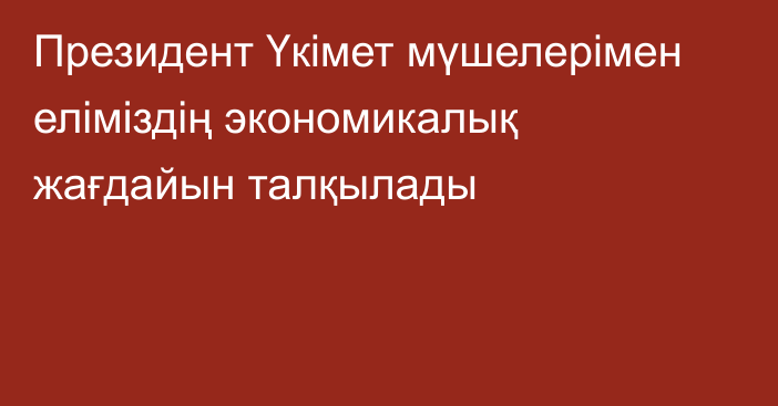 Президент Үкімет мүшелерімен еліміздің экономикалық жағдайын талқылады